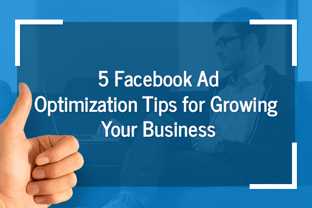 5 Facebook Ad Optimization Tips for Growing Your Business